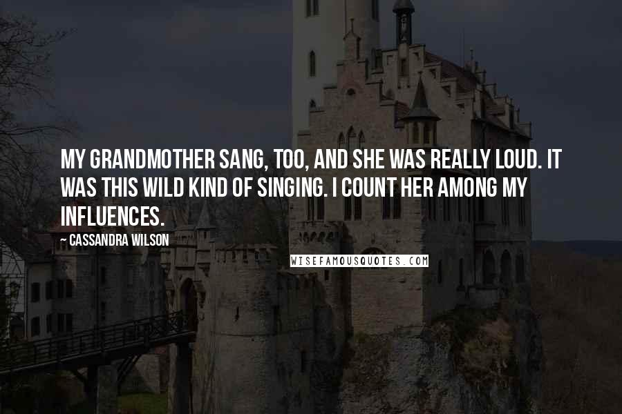 Cassandra Wilson Quotes: My grandmother sang, too, and she was really loud. It was this wild kind of singing. I count her among my influences.