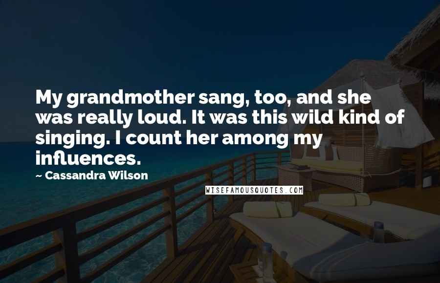 Cassandra Wilson Quotes: My grandmother sang, too, and she was really loud. It was this wild kind of singing. I count her among my influences.