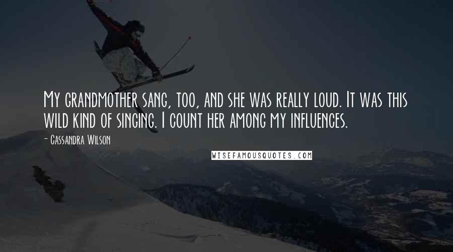 Cassandra Wilson Quotes: My grandmother sang, too, and she was really loud. It was this wild kind of singing. I count her among my influences.