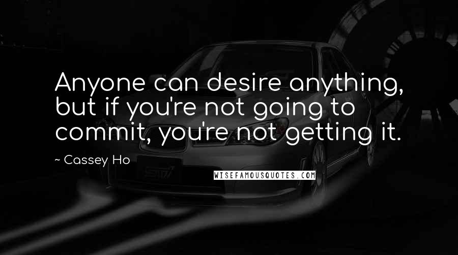 Cassey Ho Quotes: Anyone can desire anything, but if you're not going to commit, you're not getting it.