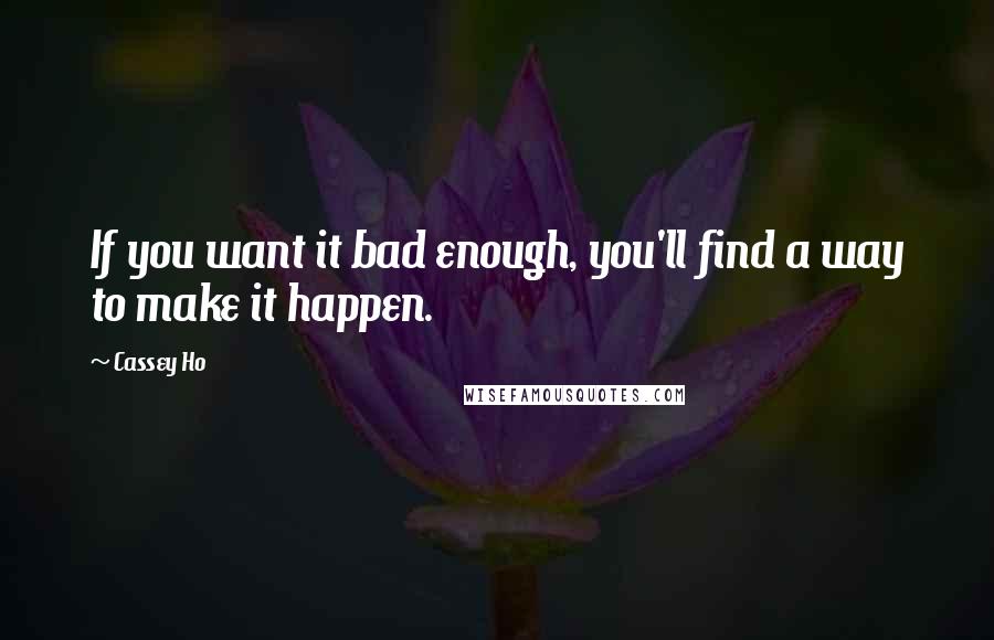 Cassey Ho Quotes: If you want it bad enough, you'll find a way to make it happen.