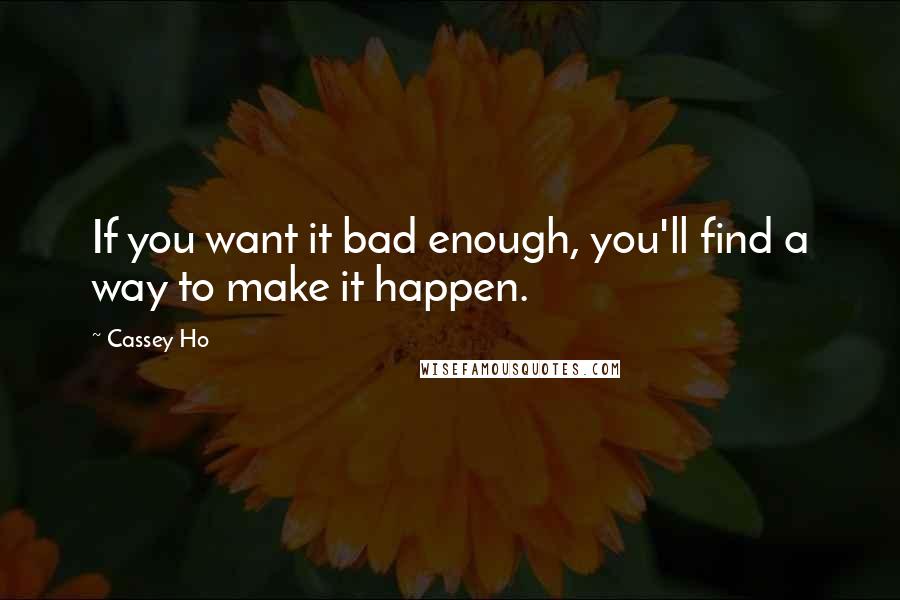 Cassey Ho Quotes: If you want it bad enough, you'll find a way to make it happen.