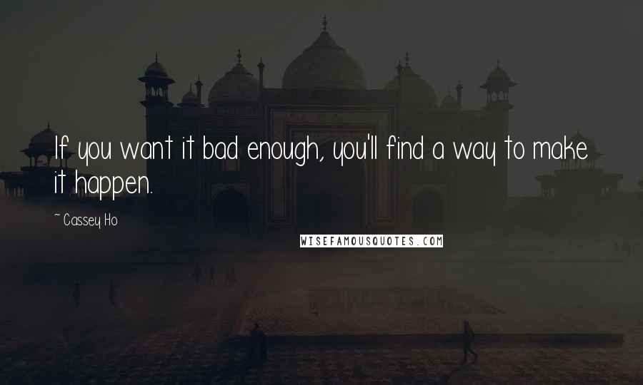 Cassey Ho Quotes: If you want it bad enough, you'll find a way to make it happen.