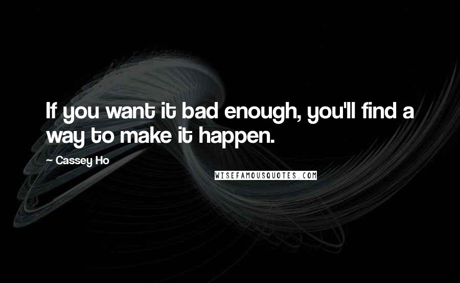 Cassey Ho Quotes: If you want it bad enough, you'll find a way to make it happen.
