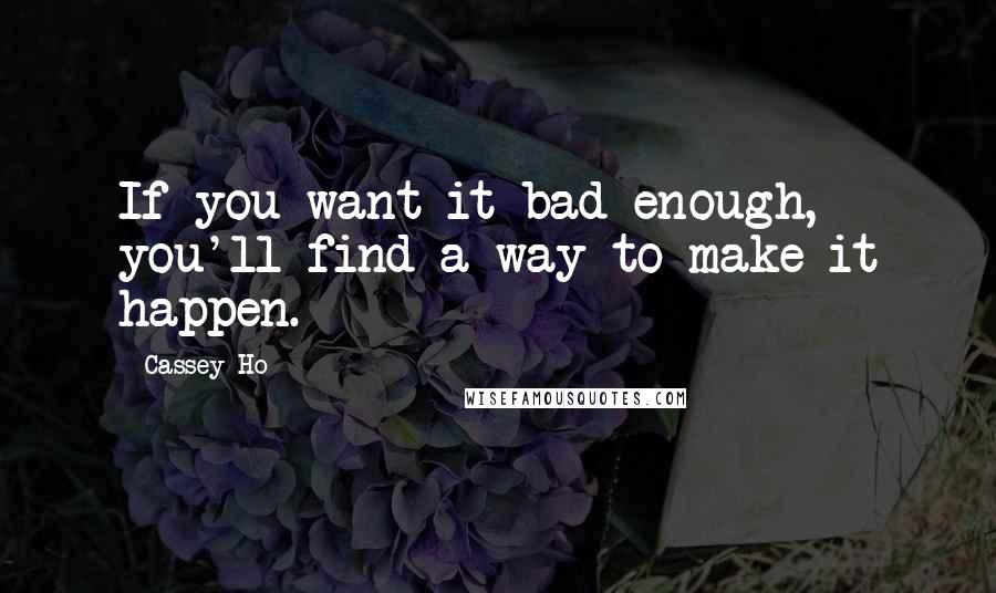 Cassey Ho Quotes: If you want it bad enough, you'll find a way to make it happen.