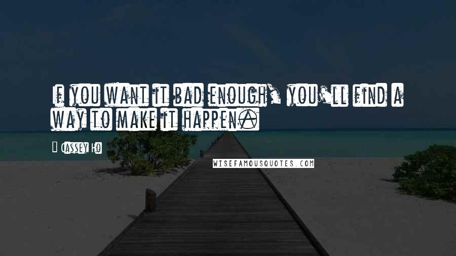 Cassey Ho Quotes: If you want it bad enough, you'll find a way to make it happen.