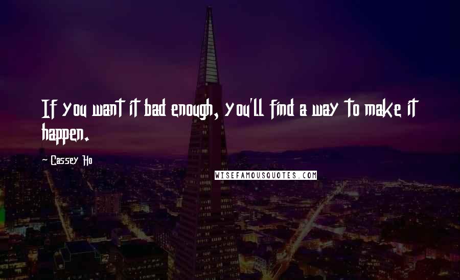 Cassey Ho Quotes: If you want it bad enough, you'll find a way to make it happen.