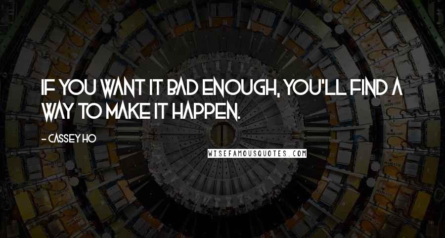 Cassey Ho Quotes: If you want it bad enough, you'll find a way to make it happen.