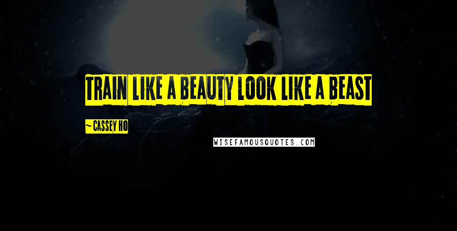 Cassey Ho Quotes: Train like a beauty look like a beast