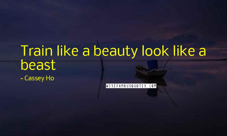 Cassey Ho Quotes: Train like a beauty look like a beast