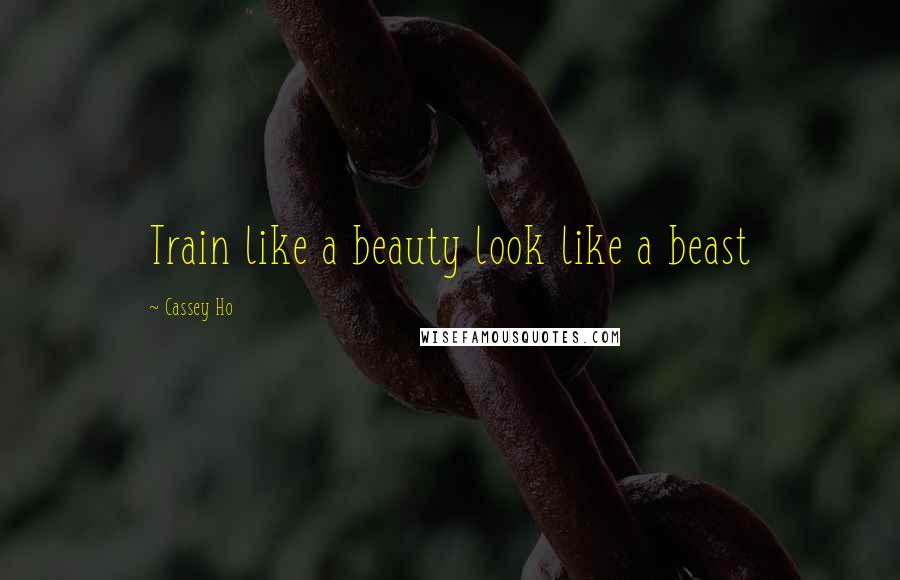 Cassey Ho Quotes: Train like a beauty look like a beast