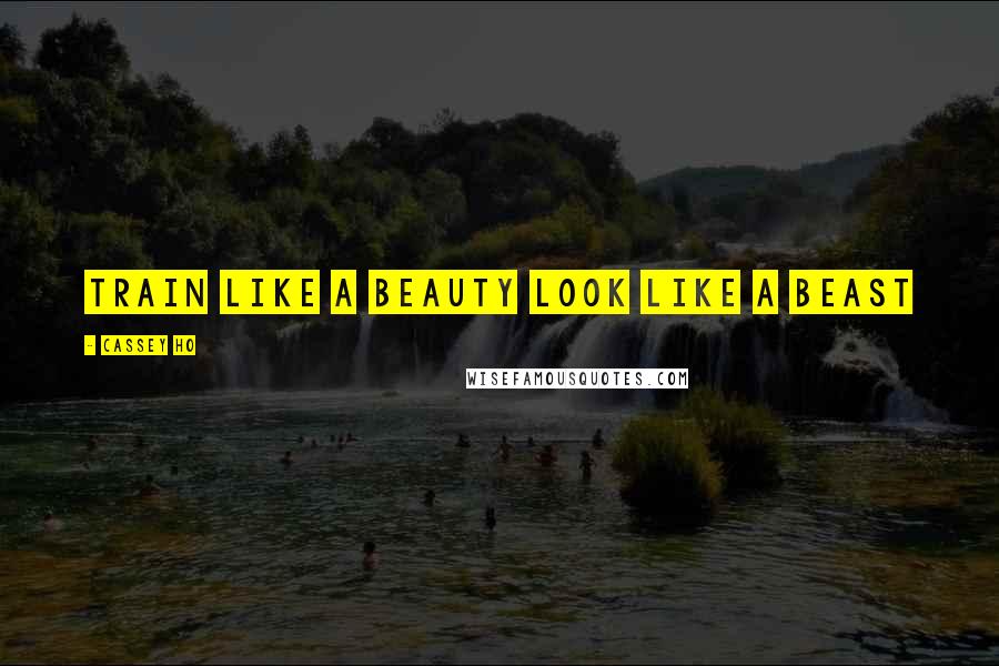 Cassey Ho Quotes: Train like a beauty look like a beast