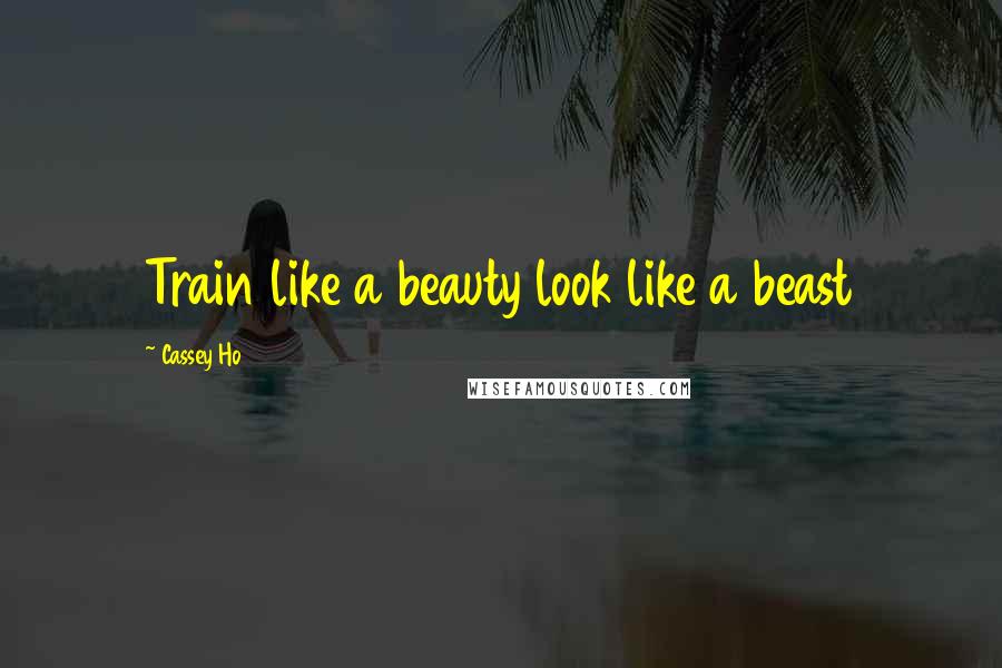 Cassey Ho Quotes: Train like a beauty look like a beast