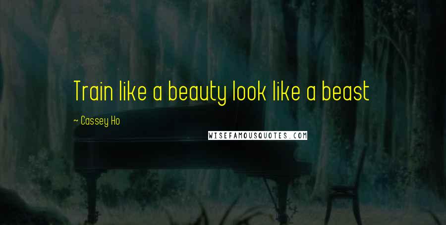 Cassey Ho Quotes: Train like a beauty look like a beast