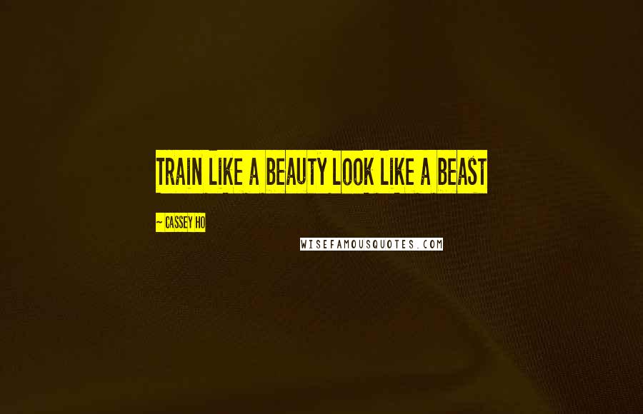 Cassey Ho Quotes: Train like a beauty look like a beast