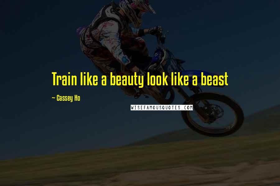 Cassey Ho Quotes: Train like a beauty look like a beast