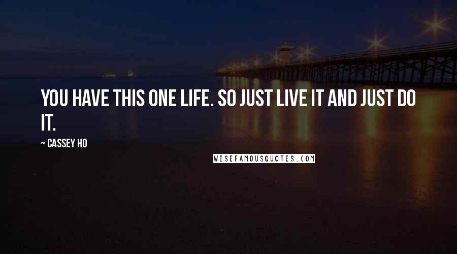 Cassey Ho Quotes: You have this one life. So just live it and just do it.