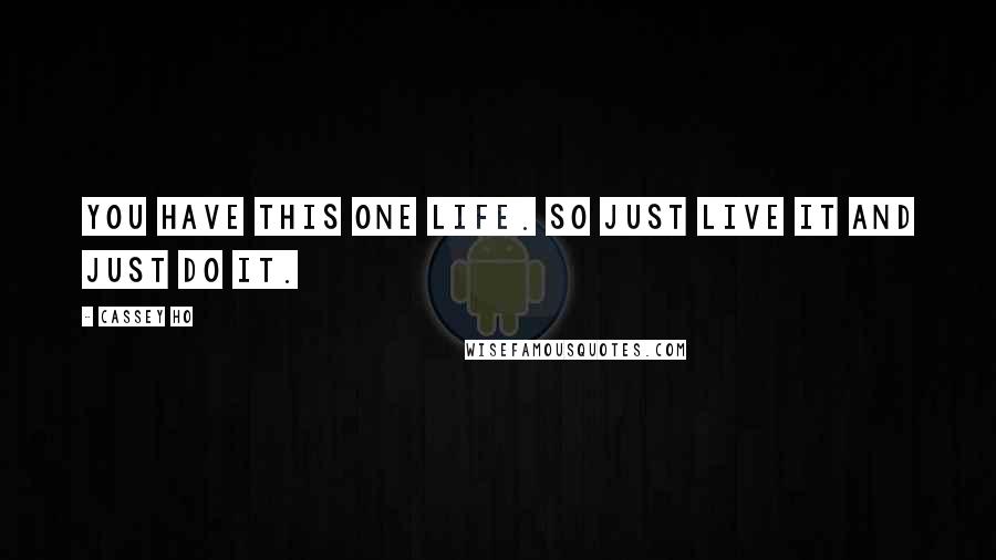 Cassey Ho Quotes: You have this one life. So just live it and just do it.