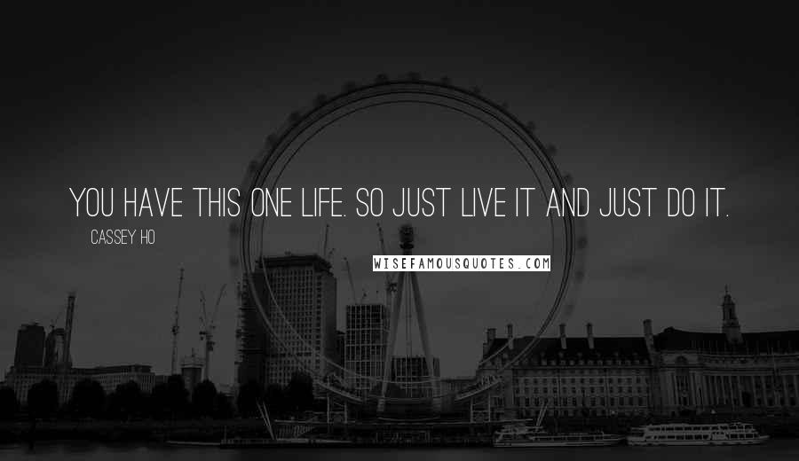 Cassey Ho Quotes: You have this one life. So just live it and just do it.