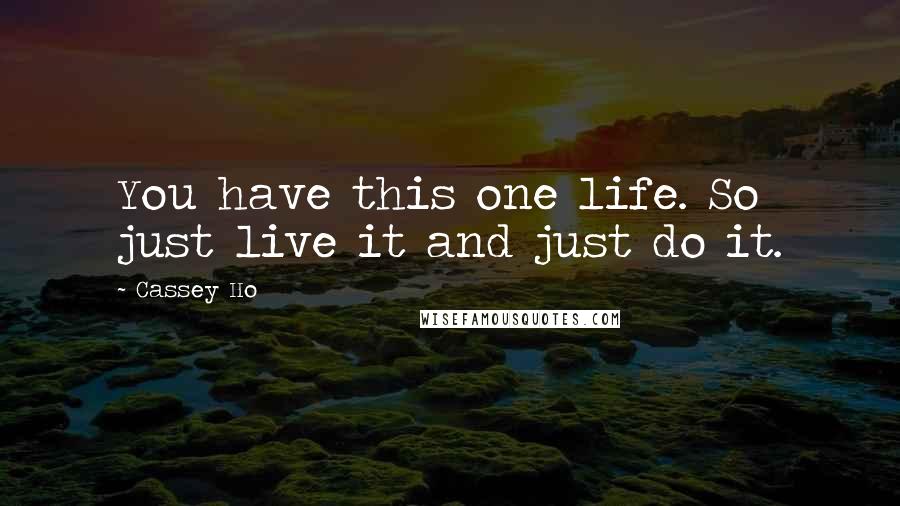 Cassey Ho Quotes: You have this one life. So just live it and just do it.