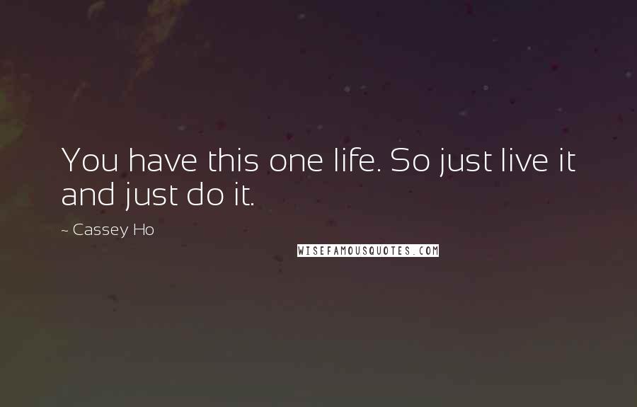 Cassey Ho Quotes: You have this one life. So just live it and just do it.