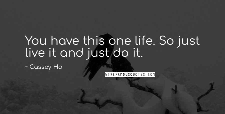 Cassey Ho Quotes: You have this one life. So just live it and just do it.