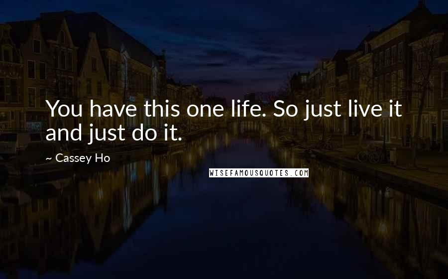 Cassey Ho Quotes: You have this one life. So just live it and just do it.