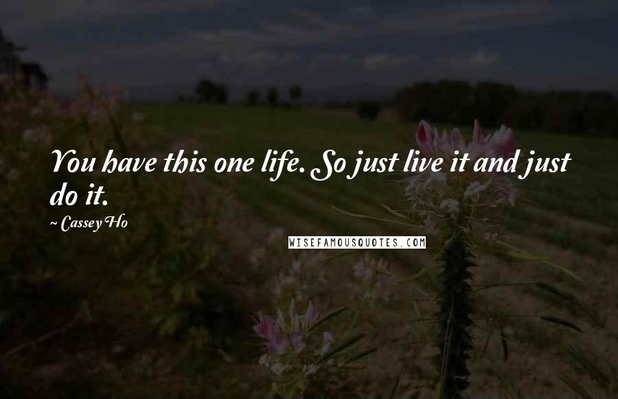 Cassey Ho Quotes: You have this one life. So just live it and just do it.