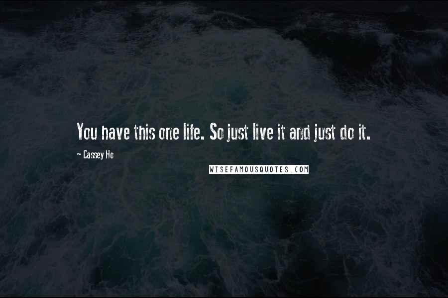 Cassey Ho Quotes: You have this one life. So just live it and just do it.