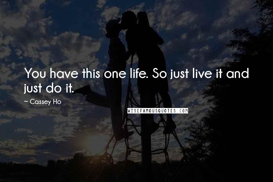 Cassey Ho Quotes: You have this one life. So just live it and just do it.