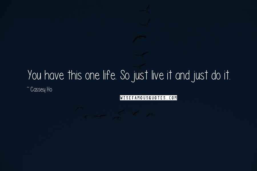 Cassey Ho Quotes: You have this one life. So just live it and just do it.