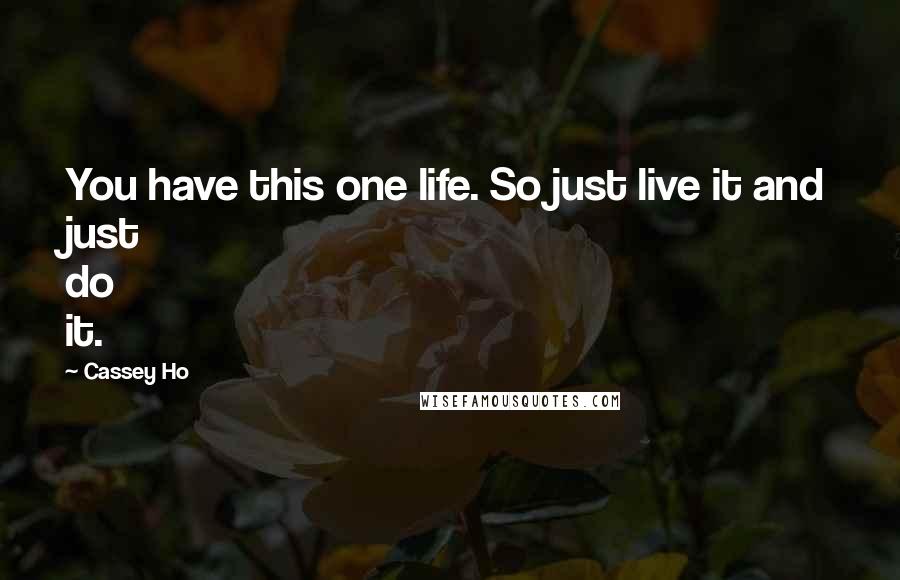 Cassey Ho Quotes: You have this one life. So just live it and just do it.