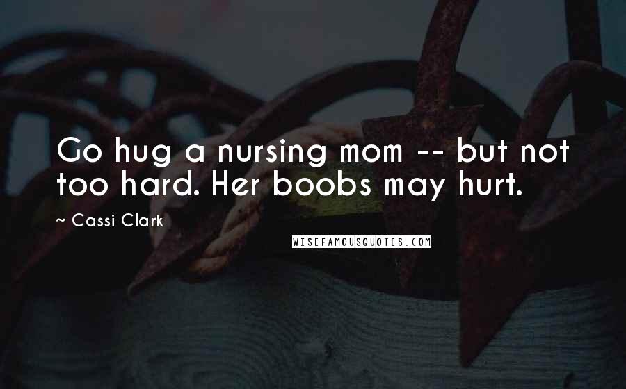 Cassi Clark Quotes: Go hug a nursing mom -- but not too hard. Her boobs may hurt.