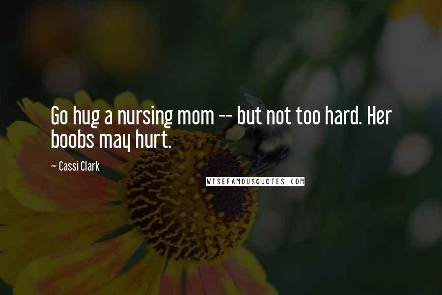 Cassi Clark Quotes: Go hug a nursing mom -- but not too hard. Her boobs may hurt.