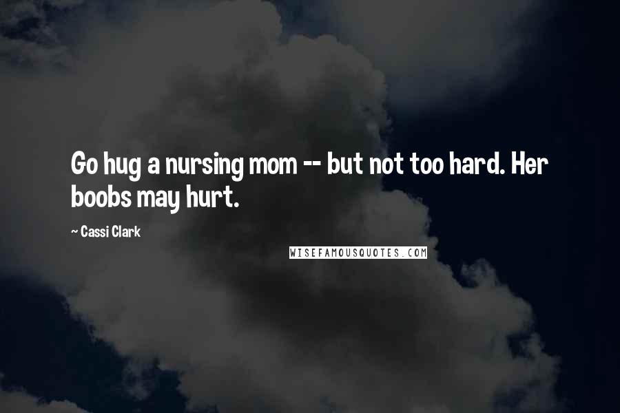 Cassi Clark Quotes: Go hug a nursing mom -- but not too hard. Her boobs may hurt.