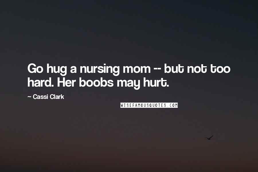 Cassi Clark Quotes: Go hug a nursing mom -- but not too hard. Her boobs may hurt.