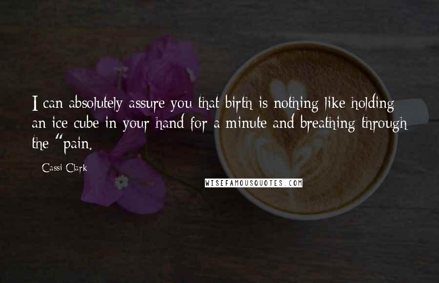 Cassi Clark Quotes: I can absolutely assure you that birth is nothing like holding an ice cube in your hand for a minute and breathing through the "pain.