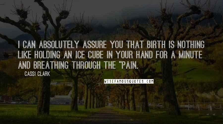 Cassi Clark Quotes: I can absolutely assure you that birth is nothing like holding an ice cube in your hand for a minute and breathing through the "pain.