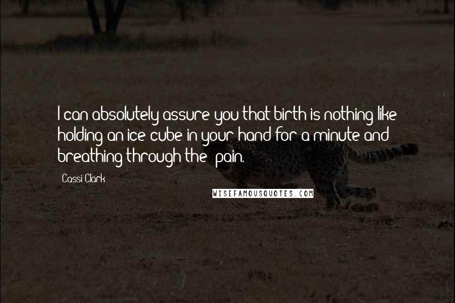 Cassi Clark Quotes: I can absolutely assure you that birth is nothing like holding an ice cube in your hand for a minute and breathing through the "pain.