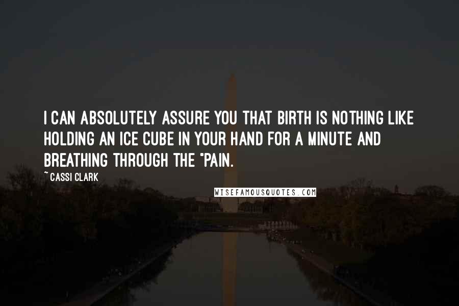 Cassi Clark Quotes: I can absolutely assure you that birth is nothing like holding an ice cube in your hand for a minute and breathing through the "pain.