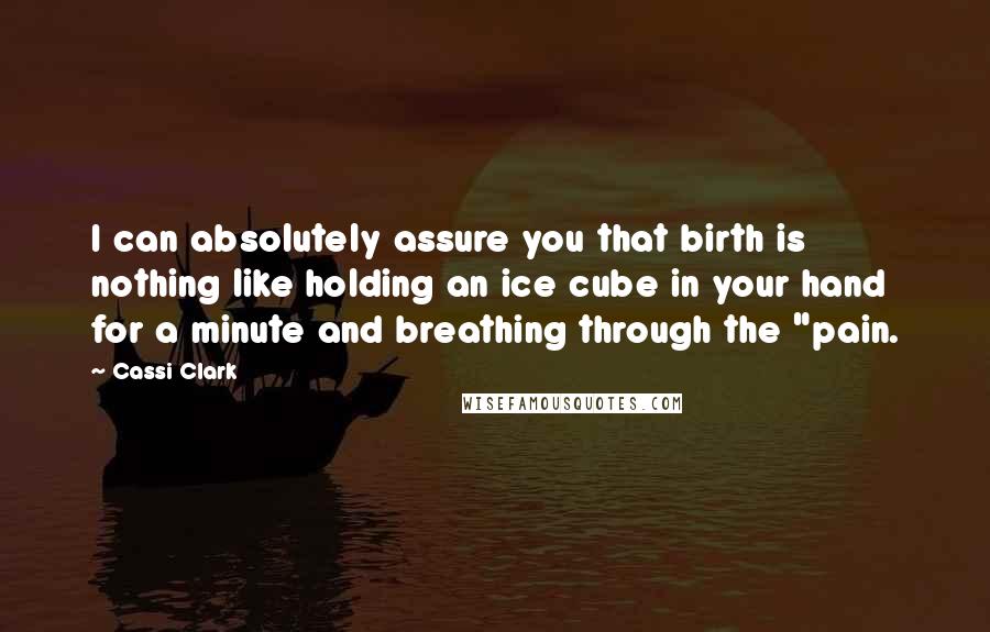 Cassi Clark Quotes: I can absolutely assure you that birth is nothing like holding an ice cube in your hand for a minute and breathing through the "pain.