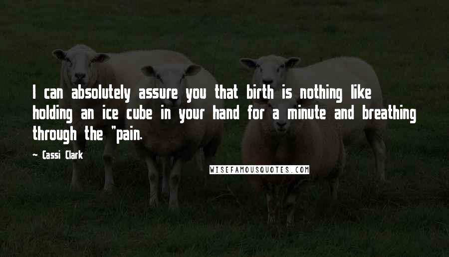 Cassi Clark Quotes: I can absolutely assure you that birth is nothing like holding an ice cube in your hand for a minute and breathing through the "pain.