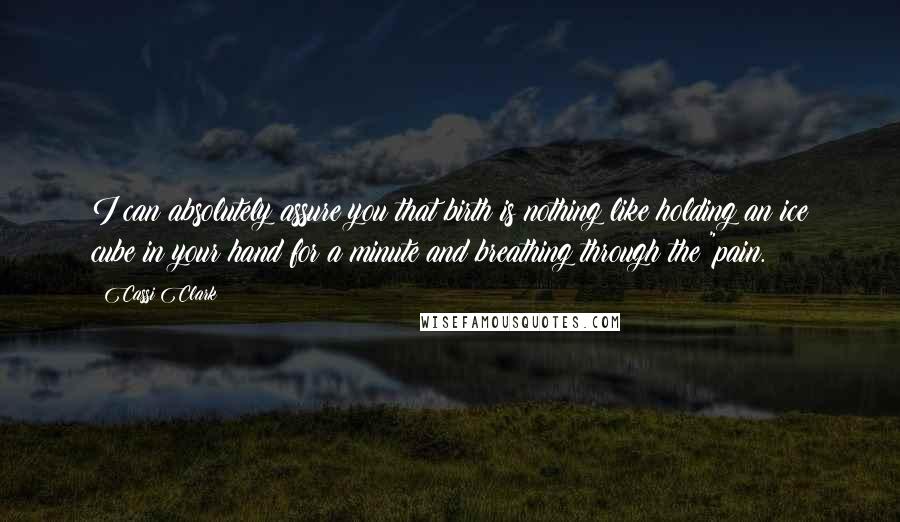 Cassi Clark Quotes: I can absolutely assure you that birth is nothing like holding an ice cube in your hand for a minute and breathing through the "pain.