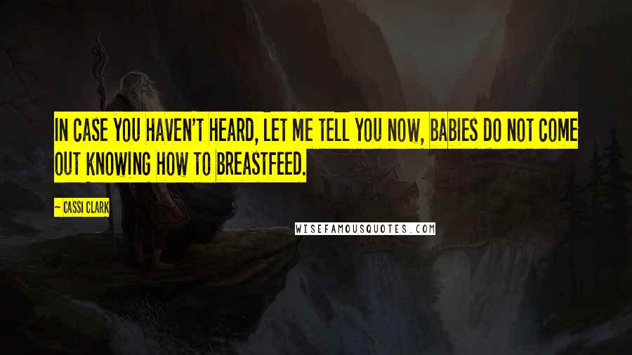 Cassi Clark Quotes: In case you haven't heard, let me tell you now, babies do not come out knowing how to breastfeed.