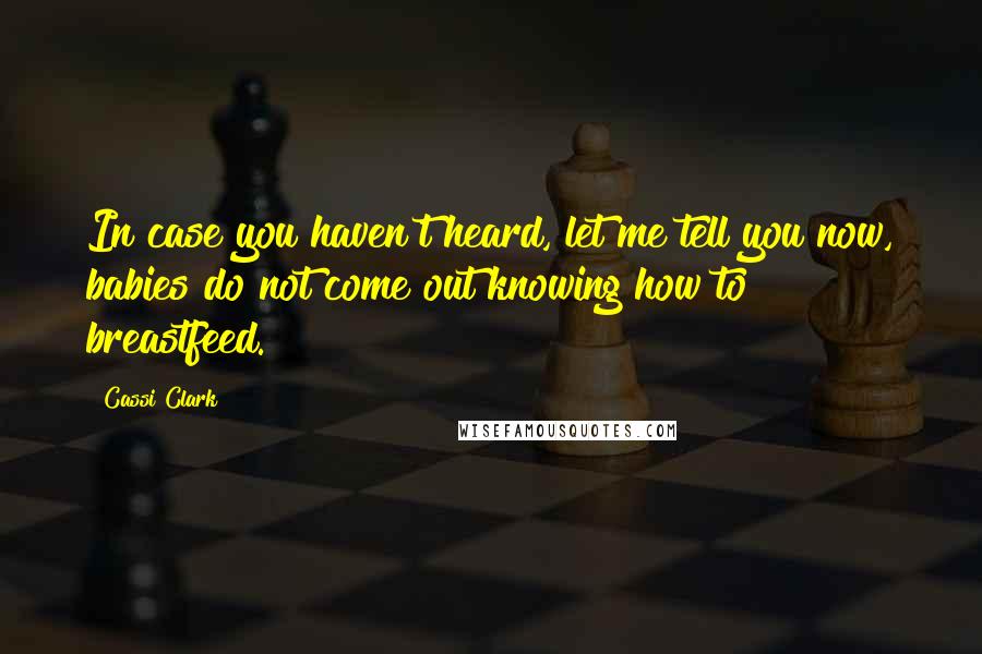 Cassi Clark Quotes: In case you haven't heard, let me tell you now, babies do not come out knowing how to breastfeed.