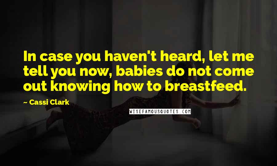 Cassi Clark Quotes: In case you haven't heard, let me tell you now, babies do not come out knowing how to breastfeed.