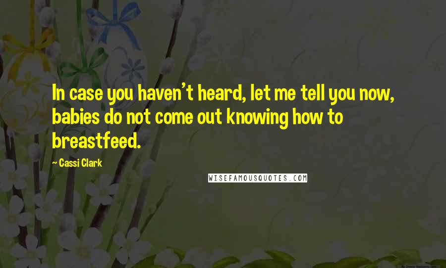 Cassi Clark Quotes: In case you haven't heard, let me tell you now, babies do not come out knowing how to breastfeed.