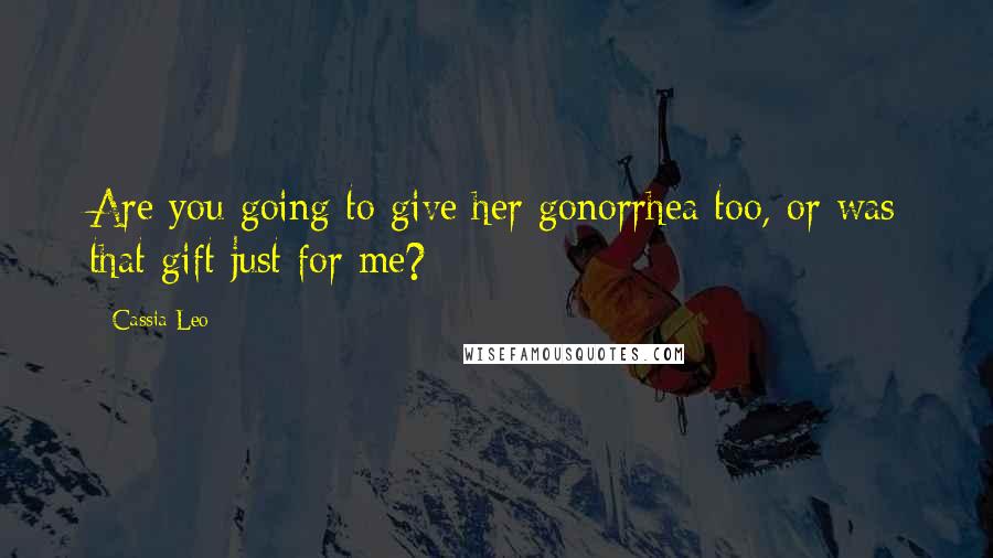 Cassia Leo Quotes: Are you going to give her gonorrhea too, or was that gift just for me?