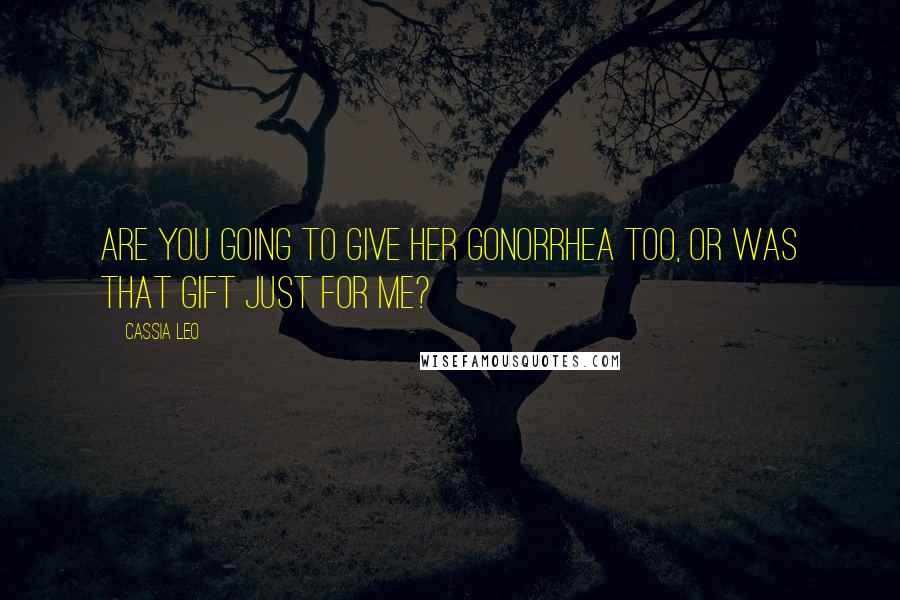 Cassia Leo Quotes: Are you going to give her gonorrhea too, or was that gift just for me?