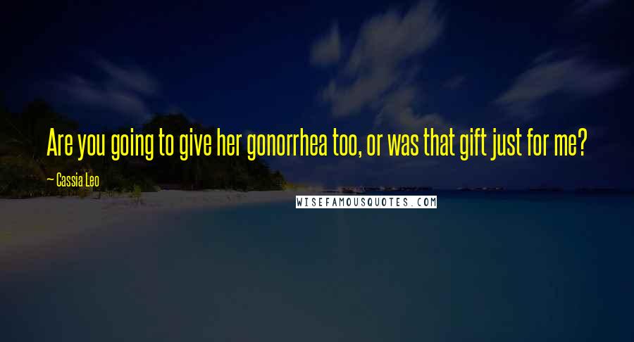 Cassia Leo Quotes: Are you going to give her gonorrhea too, or was that gift just for me?